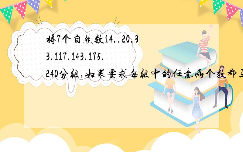 将7个自然数14,.20.33.117.143.175.240分组,如果要求每组中的任意两个数都互质,则至少需要将这些数