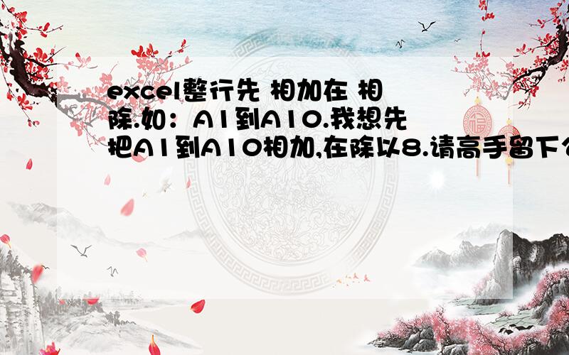 excel整行先 相加在 相除.如：A1到A10.我想先把A1到A10相加,在除以8.请高手留下公式.