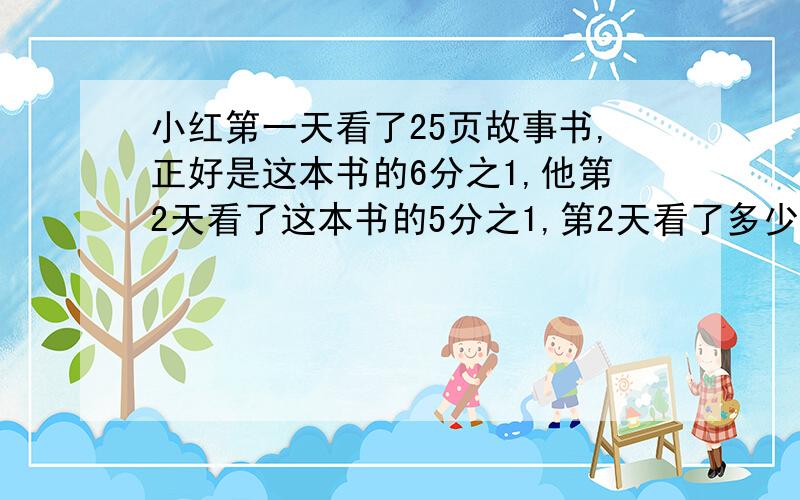 小红第一天看了25页故事书,正好是这本书的6分之1,他第2天看了这本书的5分之1,第2天看了多少页