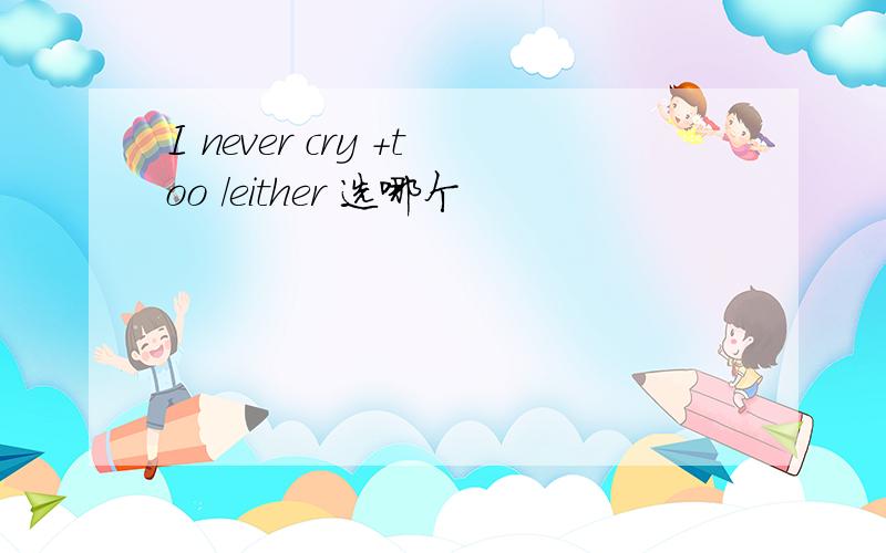 I never cry +too /either 选哪个