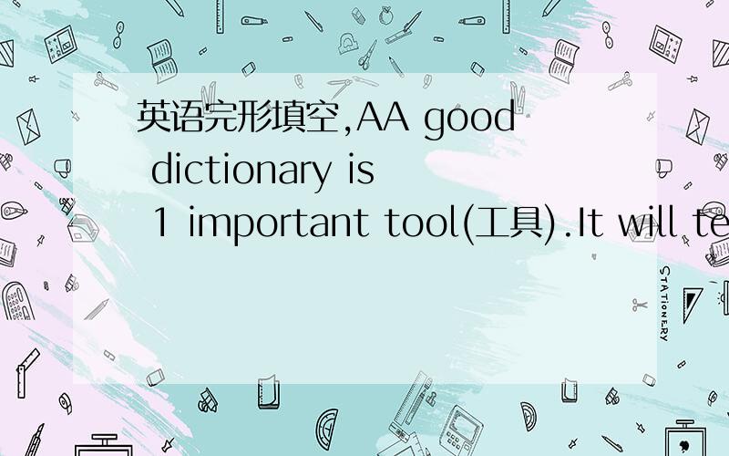 英语完形填空,AA good dictionary is 1 important tool(工具).It will te