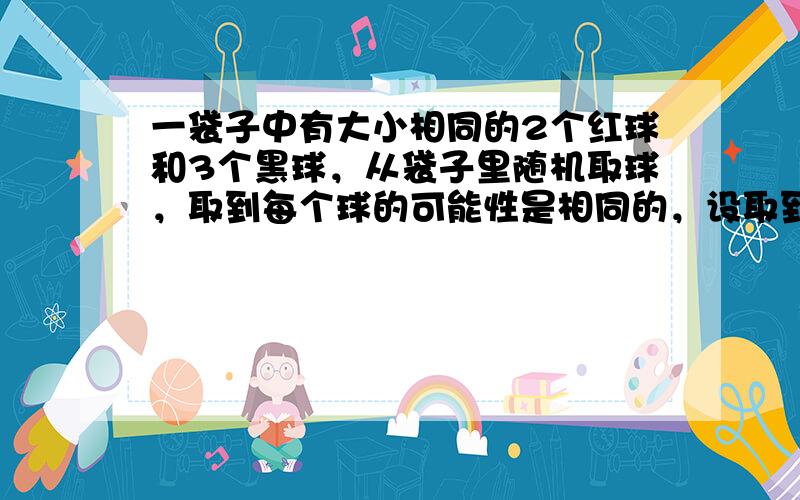 一袋子中有大小相同的2个红球和3个黑球，从袋子里随机取球，取到每个球的可能性是相同的，设取到一个红球得2分，取到一个黑球