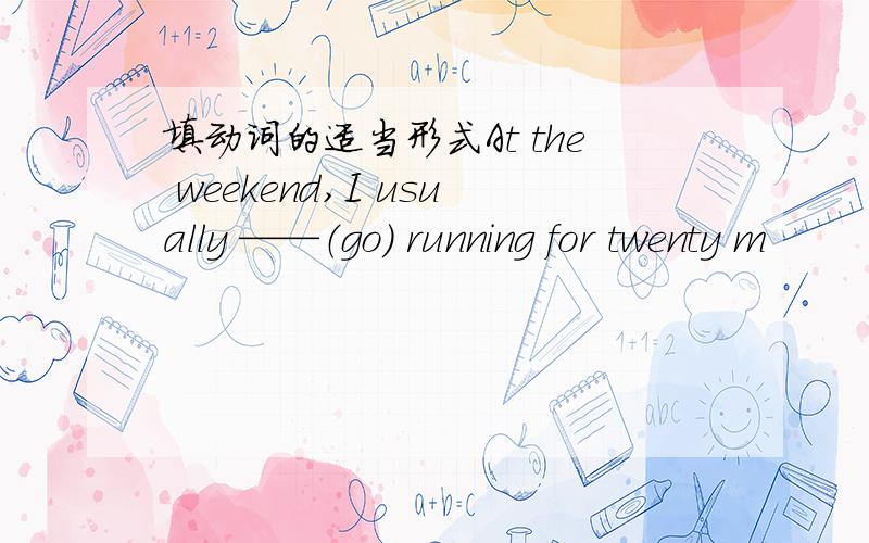 填动词的适当形式At the weekend,I usually ——（go） running for twenty m