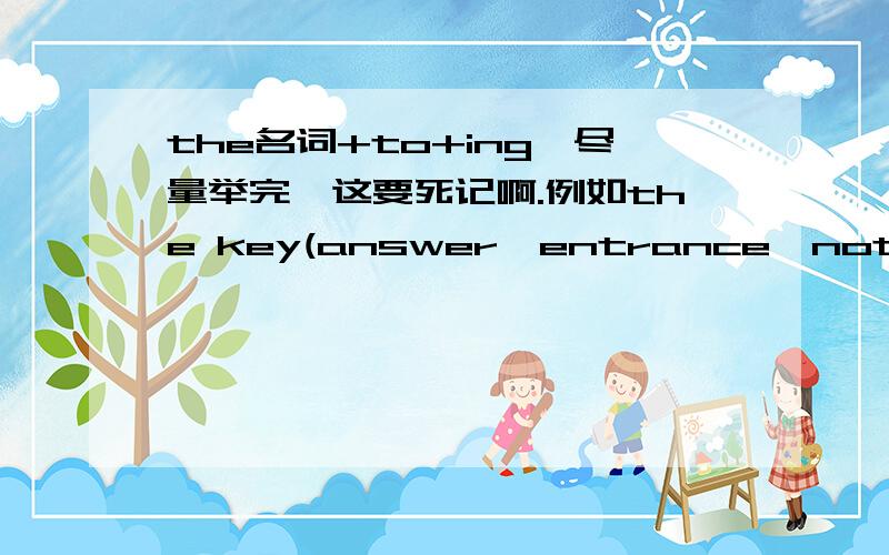 the名词+to+ing,尽量举完,这要死记啊.例如the key(answer,entrance,note...) t