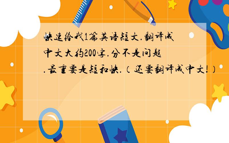 快速给我1篇英语短文.翻译成中文大约200字.分不是问题.最重要是短和快.（还要翻译成中文!）