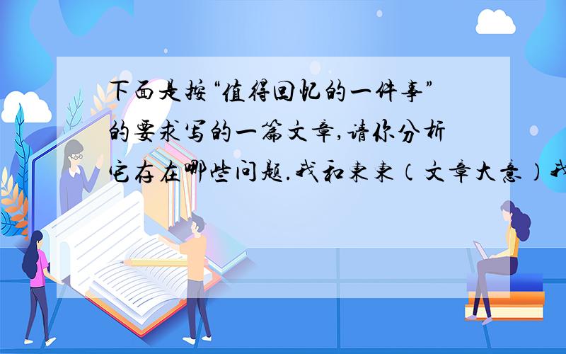 下面是按“值得回忆的一件事”的要求写的一篇文章,请你分析它存在哪些问题.我和东东（文章大意）我和东