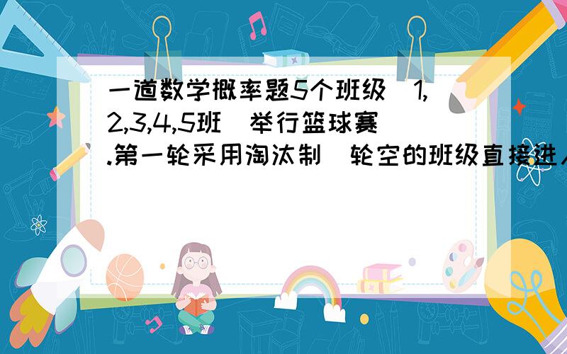 一道数学概率题5个班级（1,2,3,4,5班）举行篮球赛.第一轮采用淘汰制（轮空的班级直接进入第二轮）,对阵形式通过随机