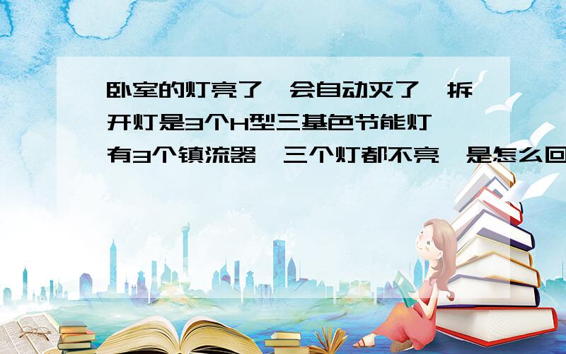 卧室的灯亮了一会自动灭了,拆开灯是3个H型三基色节能灯,有3个镇流器,三个灯都不亮,是怎么回事?