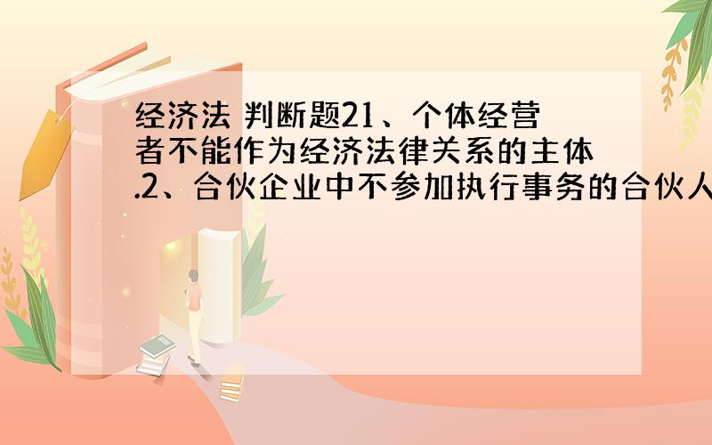 经济法 判断题21、个体经营者不能作为经济法律关系的主体.2、合伙企业中不参加执行事务的合伙人查阅合伙企业的账簿和其他有