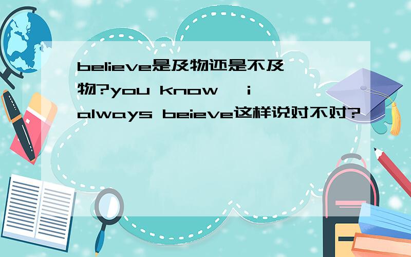 believe是及物还是不及物?you know ,i always beieve这样说对不对?