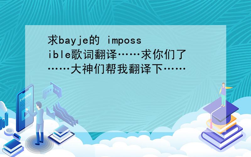 求bayje的 impossible歌词翻译……求你们了……大神们帮我翻译下……