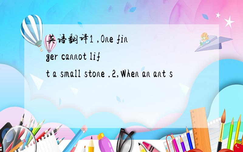 英语翻译1 ,One finger cannot lift a small stone .2,When an ant s