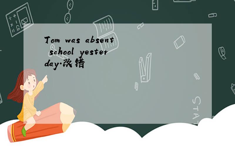 Tom was absent school yesterday.改错