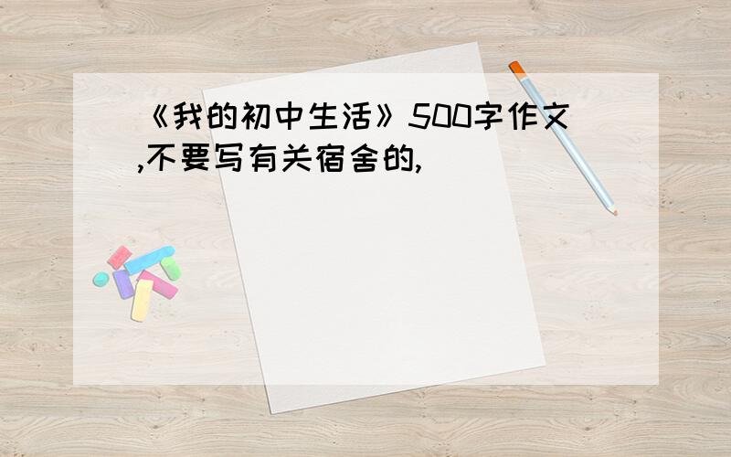 《我的初中生活》500字作文,不要写有关宿舍的,