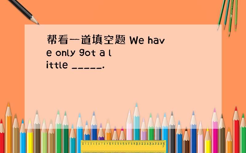 帮看一道填空题 We have only got a little _____.