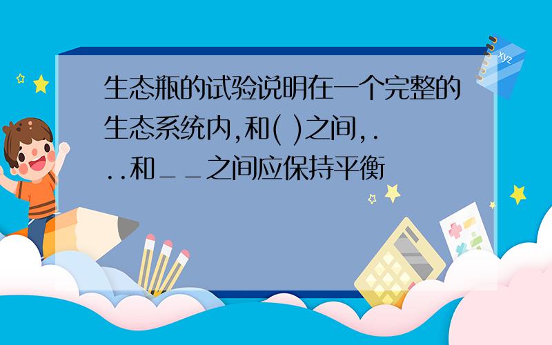 生态瓶的试验说明在一个完整的生态系统内,和( )之间,...和__之间应保持平衡