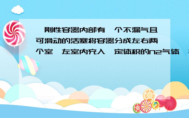 一刚性容器内部有一个不漏气且可滑动的活塞将容器分成左右两个室,左室内充入一定体积的N2气体,右室充入A和B两种气体,且A