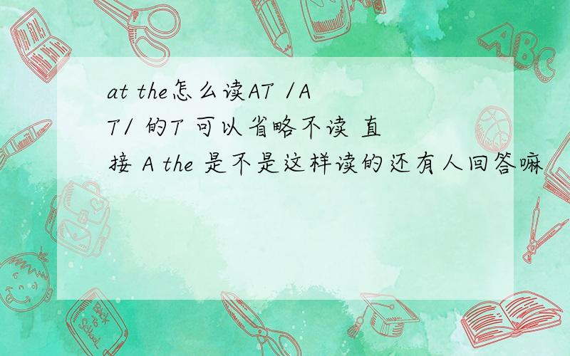 at the怎么读AT /AT/ 的T 可以省略不读 直接 A the 是不是这样读的还有人回答嘛