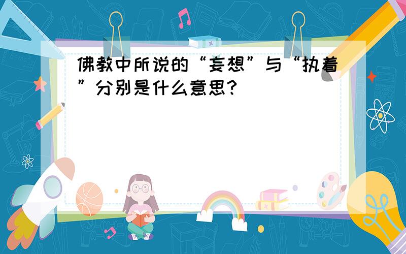 佛教中所说的“妄想”与“执着”分别是什么意思?