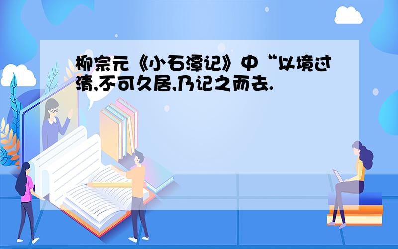 柳宗元《小石潭记》中“以境过清,不可久居,乃记之而去.