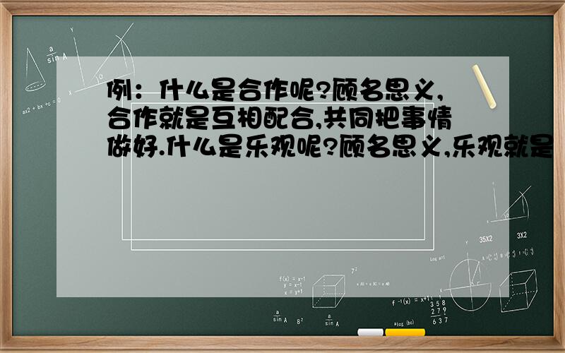 例：什么是合作呢?顾名思义,合作就是互相配合,共同把事情做好.什么是乐观呢?顾名思义,乐观就是