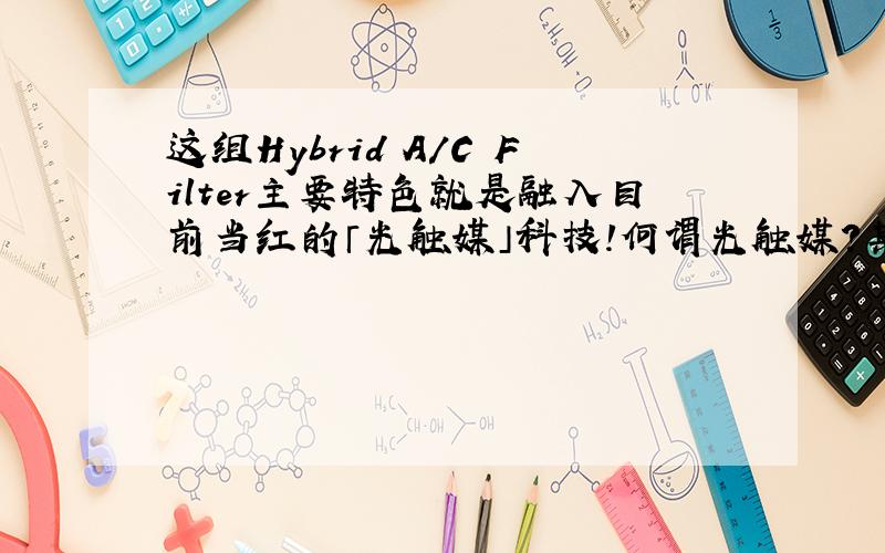 这组Hybrid A/C Filter主要特色就是融入目前当红的「光触媒」科技!何谓光触媒?其主要成分为二氧化钛（TiO