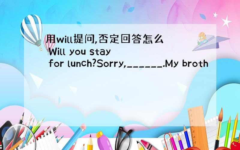 用will提问,否定回答怎么 Will you stay for lunch?Sorry,______.My broth