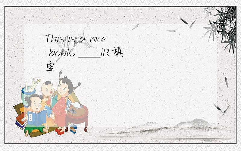 This is a nice book,____it?填空