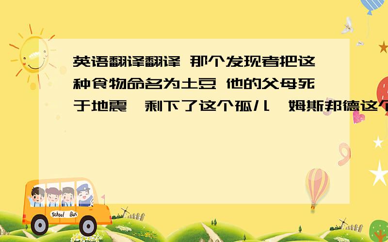 英语翻译翻译 那个发现者把这种食物命名为土豆 他的父母死于地震,剩下了这个孤儿詹姆斯邦德这个角色使他成为世界著名的明星