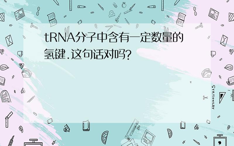 tRNA分子中含有一定数量的氢键.这句话对吗?