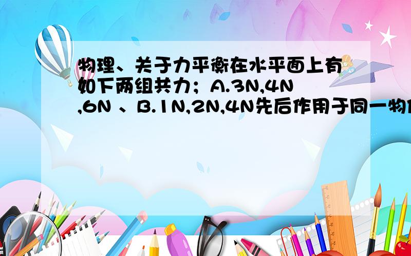 物理、关于力平衡在水平面上有如下两组共力；A.3N,4N,6N 、B.1N,2N,4N先后作用于同一物体,物体能否保持平