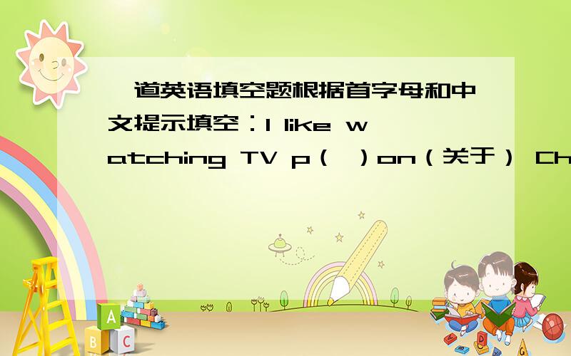 一道英语填空题根据首字母和中文提示填空：I like watching TV p（ ）on（关于） Chinese co