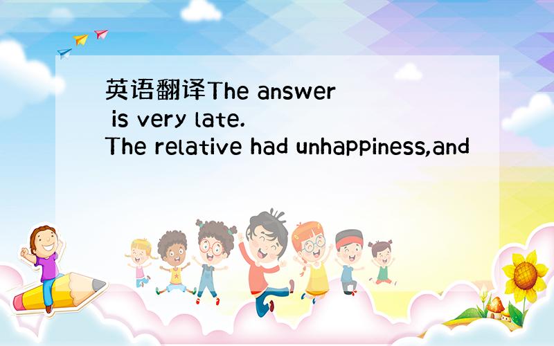 英语翻译The answer is very late.The relative had unhappiness,and