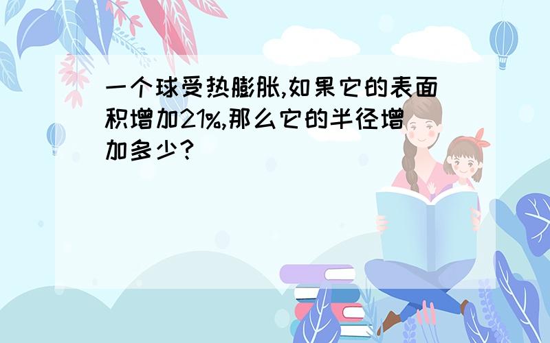 一个球受热膨胀,如果它的表面积增加21%,那么它的半径增加多少?