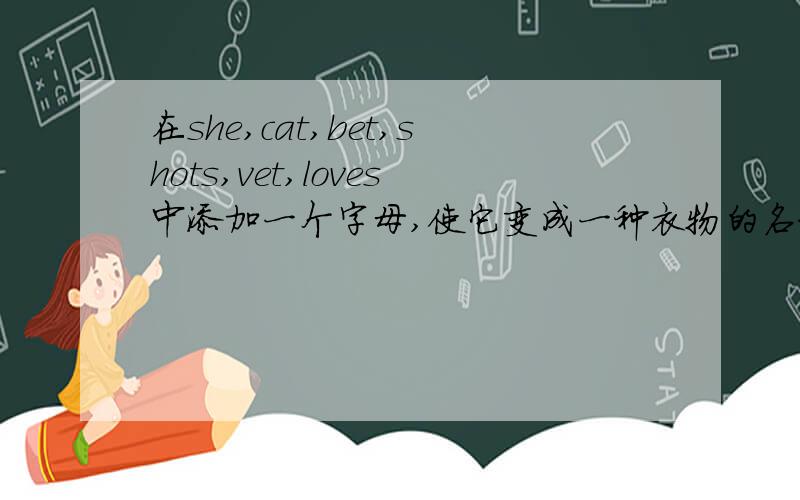 在she,cat,bet,shots,vet,loves中添加一个字母,使它变成一种衣物的名称