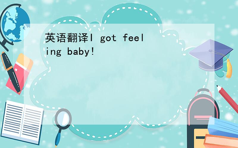 英语翻译I got feeling baby!