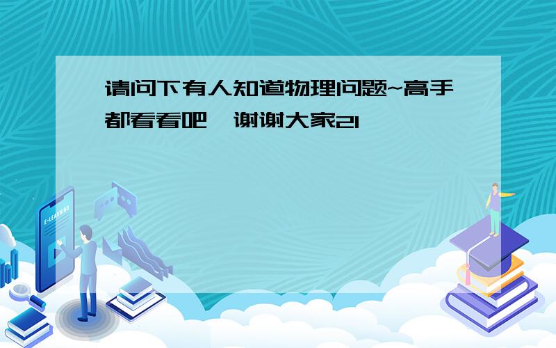 请问下有人知道物理问题~高手都看看吧,谢谢大家2l