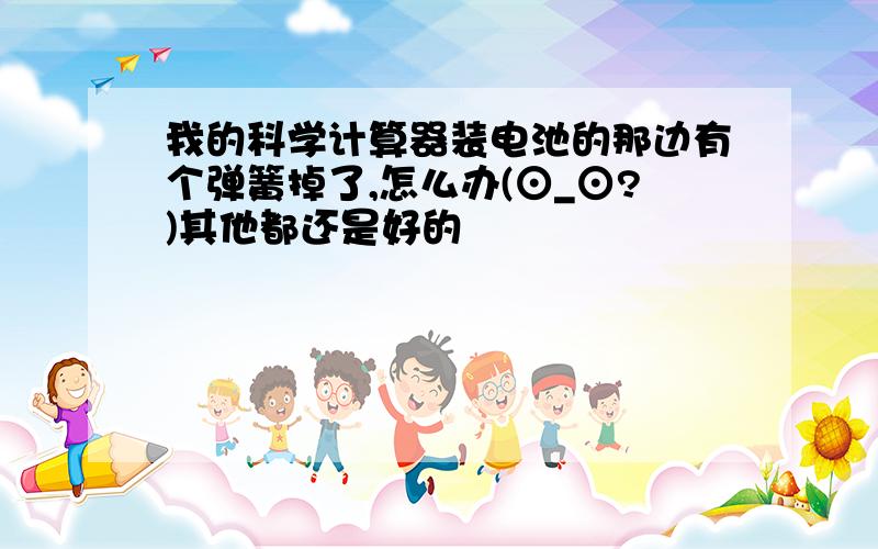 我的科学计算器装电池的那边有个弹簧掉了,怎么办(⊙_⊙?)其他都还是好的