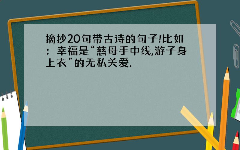 摘抄20句带古诗的句子!比如：幸福是“慈母手中线,游子身上衣”的无私关爱.