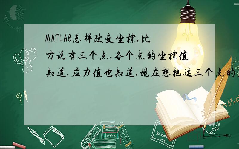 MATLAB怎样改变坐标,比方说有三个点,各个点的坐标值知道,应力值也知道,现在想把这三个点的应力图在一张图上画出,即各