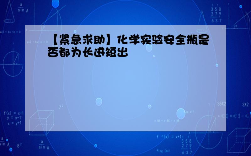 【紧急求助】化学实验安全瓶是否都为长进短出