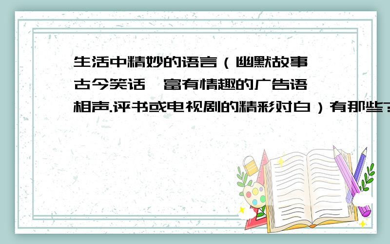 生活中精妙的语言（幽默故事,古今笑话,富有情趣的广告语,相声.评书或电视剧的精彩对白）有那些?