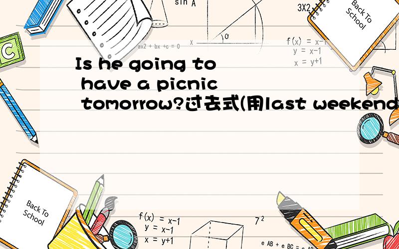 Is he going to have a picnic tomorrow?过去式(用last weekend)