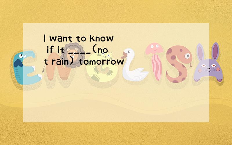 I want to know if it ____(not rain) tomorrow