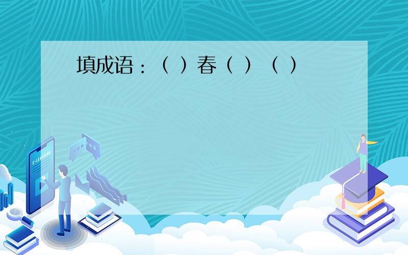 填成语：（ ）春（ ）（ ）