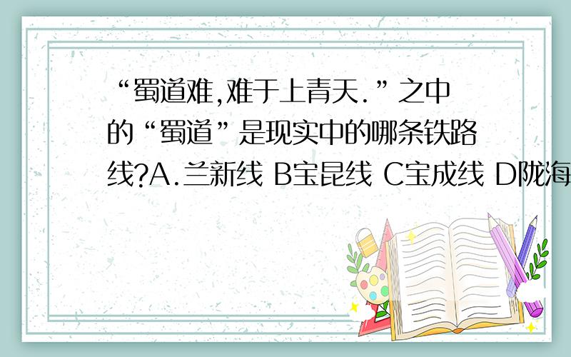 “蜀道难,难于上青天.”之中的“蜀道”是现实中的哪条铁路线?A.兰新线 B宝昆线 C宝成线 D陇海线