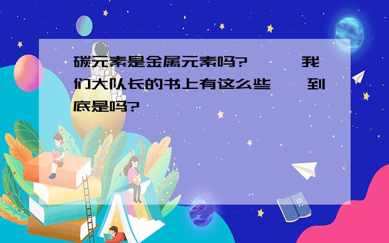 碳元素是金属元素吗?呃……我们大队长的书上有这么些……到底是吗?