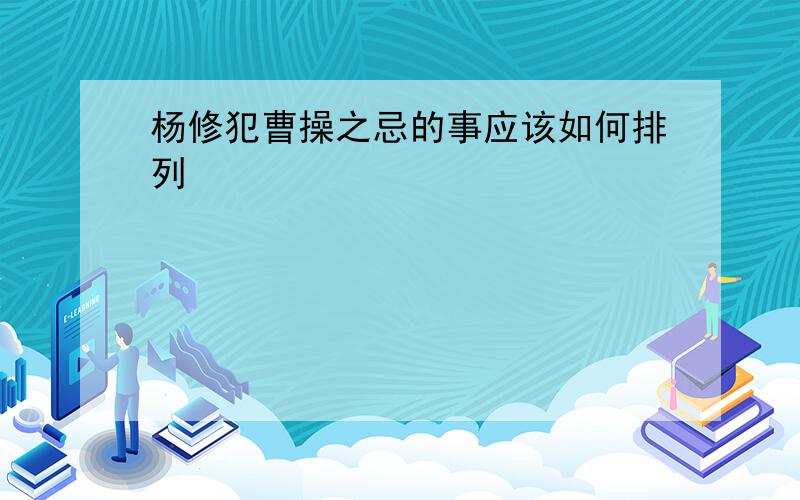 杨修犯曹操之忌的事应该如何排列