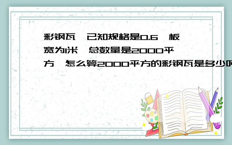 彩钢瓦,已知规格是0.6,板宽为1米,总数量是2000平方,怎么算2000平方的彩钢瓦是多少吨数?