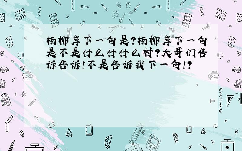 杨柳岸下一句是?杨柳岸下一句是不是什么什什么村?大哥们告诉告诉!不是告诉我下一句!?